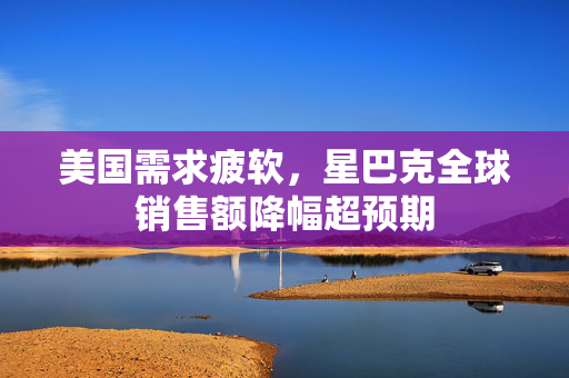 美国需求疲软，星巴克全球销售额降幅超预期
