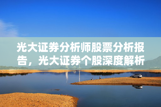 光大证券分析师股票分析报告，光大证券个股深度解析