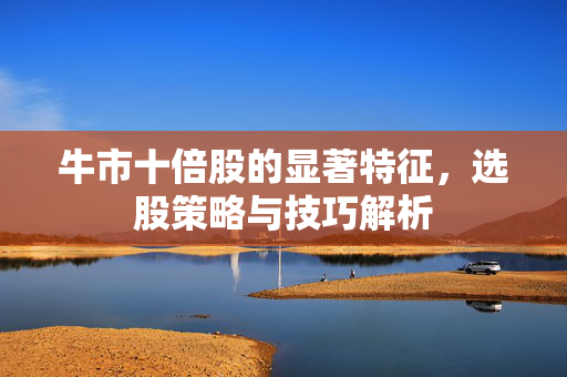 牛市十倍股的显著特征，选股策略与技巧解析