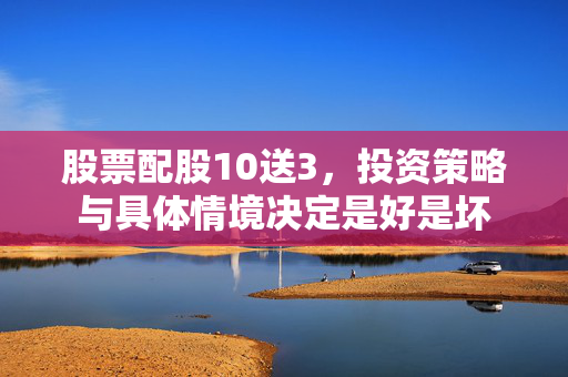 股票配股10送3，投资策略与具体情境决定是好是坏