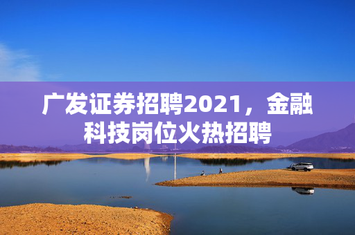 广发证券招聘2021，金融科技岗位火热招聘