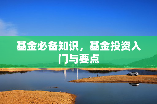 基金必备知识，基金投资入门与要点