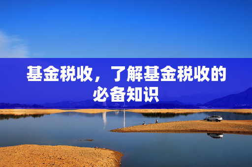基金税收，了解基金税收的必备知识