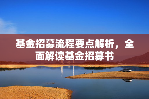 基金招募流程要点解析，全面解读基金招募书