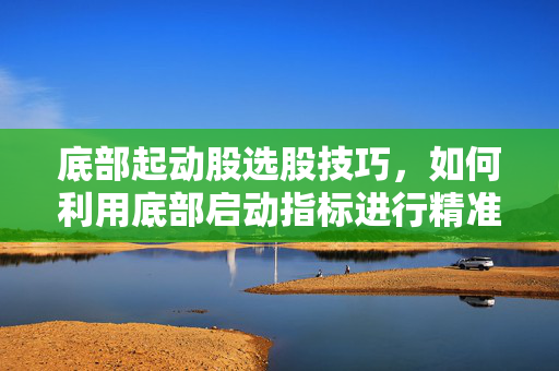 底部起动股选股技巧，如何利用底部启动指标进行精准选股