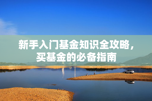 新手入门基金知识全攻略，买基金的必备指南
