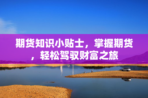 期货知识小贴士，掌握期货，轻松驾驭财富之旅