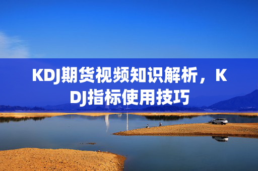 KDJ期货视频知识解析，KDJ指标使用技巧
