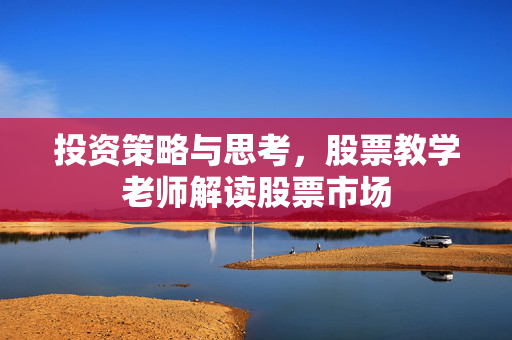 投资策略与思考，股票教学老师解读股票市场