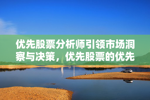 优先股票分析师引领市场洞察与决策，优先股票的优先权利介绍
