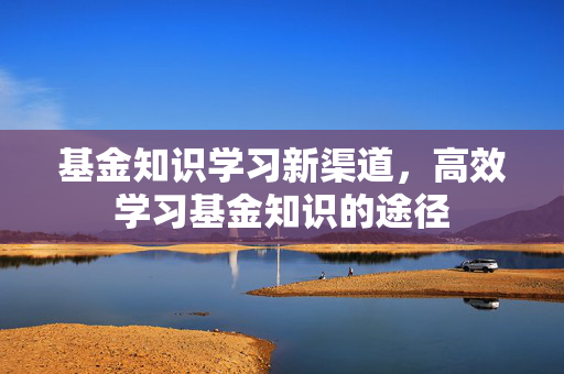 基金知识学习新渠道，高效学习基金知识的途径