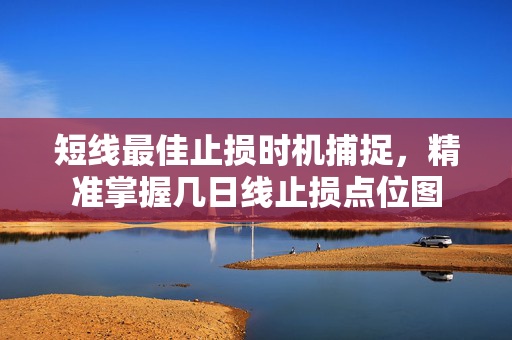 短线最佳止损时机捕捉，精准掌握几日线止损点位图