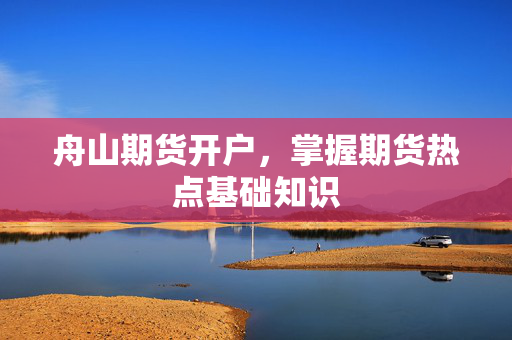 舟山期货开户，掌握期货热点基础知识
