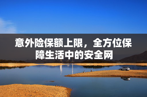 意外险保额上限，全方位保障生活中的安全网