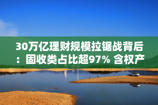 30万亿理财规模拉锯战背后：固收类占比超97% 含权产品破冰难