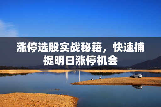 涨停选股实战秘籍，快速捕捉明日涨停机会