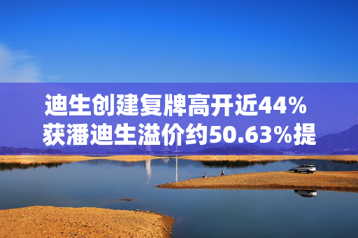 迪生创建复牌高开近44% 获潘迪生溢价约50.63%提私有化