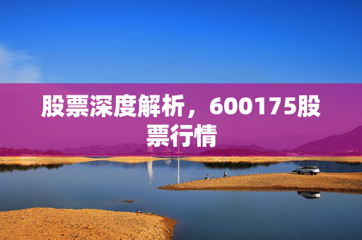 股票深度解析，600175股票行情
