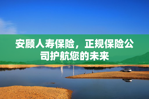安顾人寿保险，正规保险公司护航您的未来