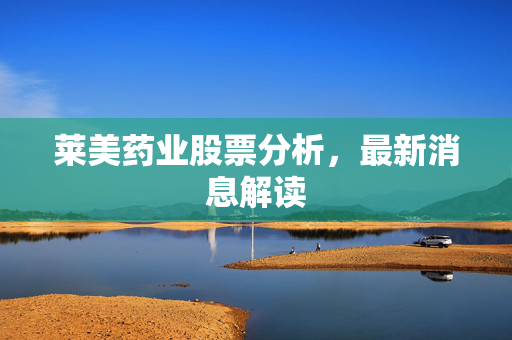 莱美药业股票分析，最新消息解读