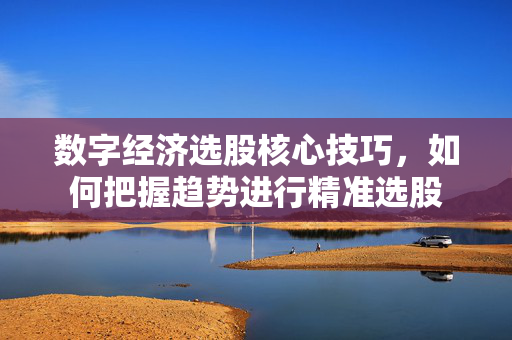 数字经济选股核心技巧，如何把握趋势进行精准选股