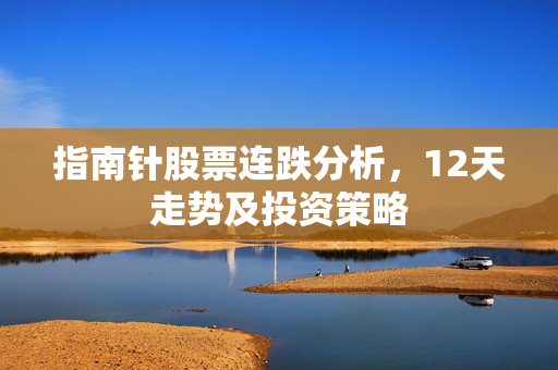 指南针股票连跌分析，12天走势及投资策略