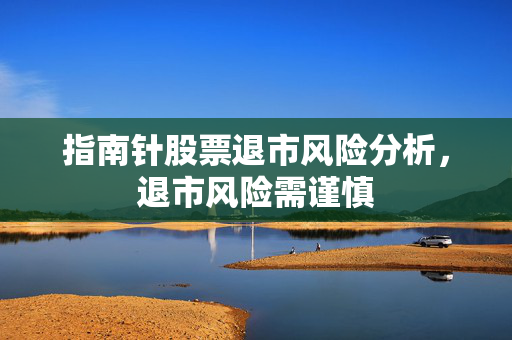 指南针股票退市风险分析，退市风险需谨慎