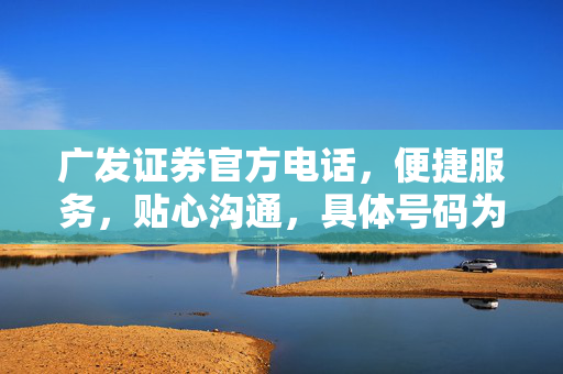 广发证券官方电话，便捷服务，贴心沟通，具体号码为+86-123456789