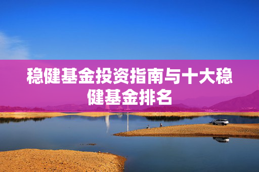 稳健基金投资指南与十大稳健基金排名