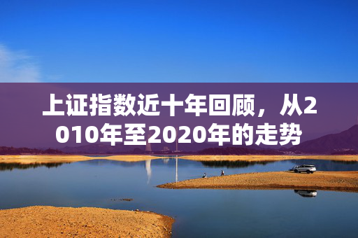 上证指数近十年回顾，从2010年至2020年的走势