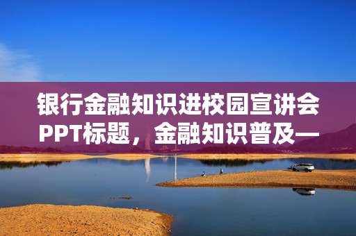 银行金融知识进校园宣讲会PPT标题，金融知识普及——银行金融的魅力与智慧