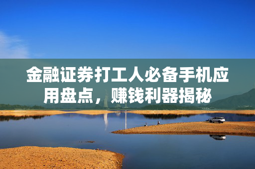 金融证券打工人必备手机应用盘点，赚钱利器揭秘