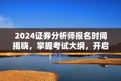 2024证券分析师报名时间揭晓，掌握考试大纲，开启证券分析师之路