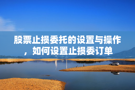 股票止损委托的设置与操作，如何设置止损委订单