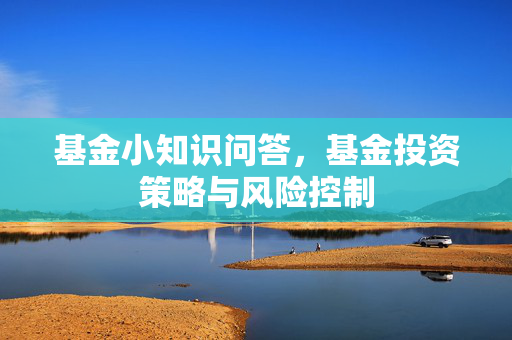 基金小知识问答，基金投资策略与风险控制