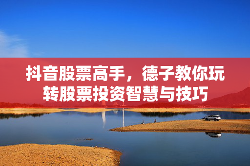 抖音股票高手，德子教你玩转股票投资智慧与技巧