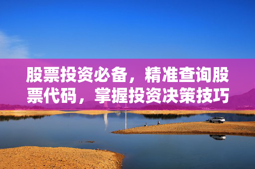 股票投资必备，精准查询股票代码，掌握投资决策技巧