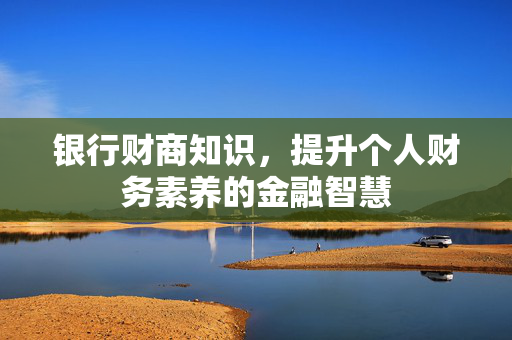 银行财商知识，提升个人财务素养的金融智慧