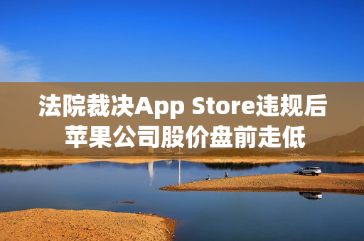 法院裁决App Store违规后 苹果公司股价盘前走低