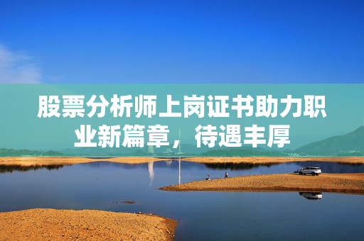 股票分析师上岗证书助力职业新篇章，待遇丰厚