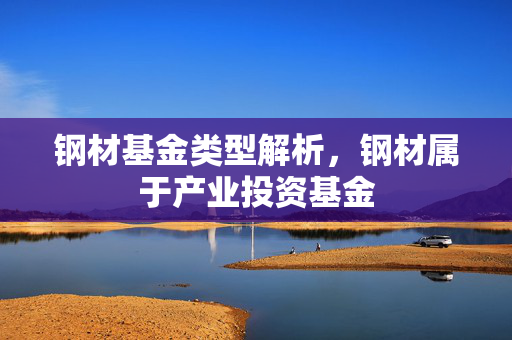 钢材基金类型解析，钢材属于产业投资基金
