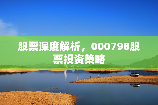 股票深度解析，000798股票投资策略