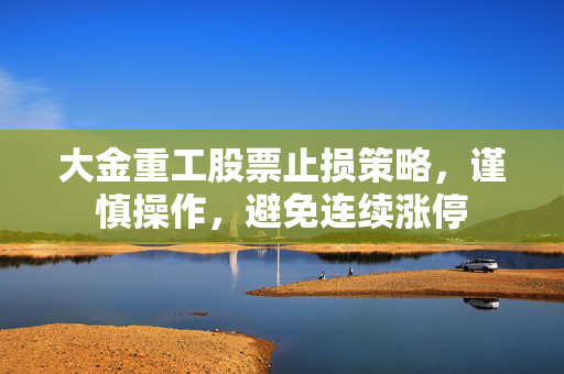 大金重工股票止损策略，谨慎操作，避免连续涨停