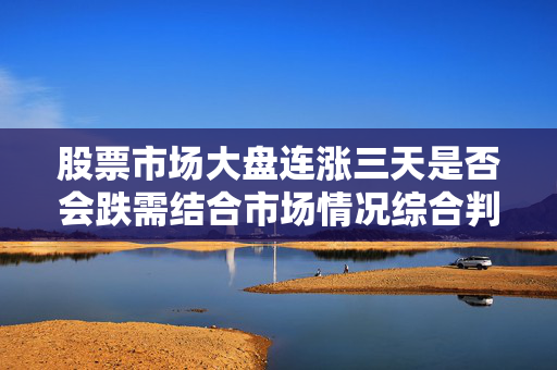 股票市场大盘连涨三天是否会跌需结合市场情况综合判断