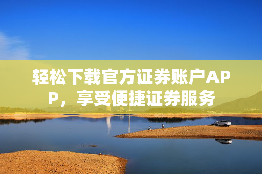 轻松下载官方证券账户APP，享受便捷证券服务