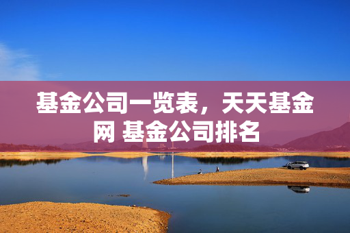 基金公司一览表，天天基金网 基金公司排名