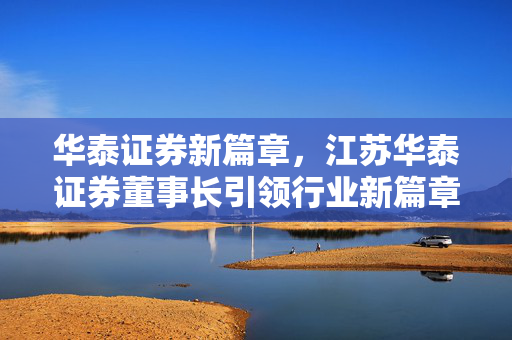 华泰证券新篇章，江苏华泰证券董事长引领行业新篇章
