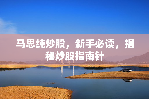 马思纯炒股，新手必读，揭秘炒股指南针