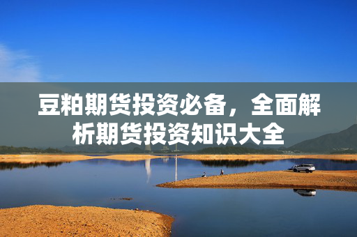 豆粕期货投资必备，全面解析期货投资知识大全