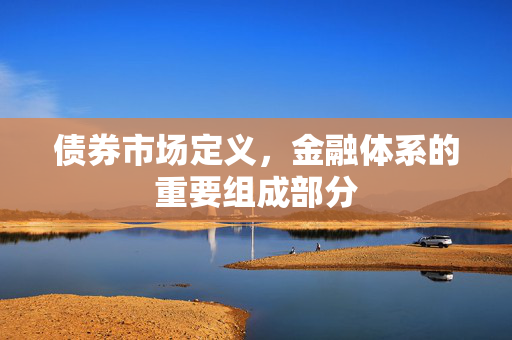 债券市场定义，金融体系的重要组成部分